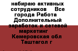 набираю активных сотрудников  - Все города Работа » Дополнительный заработок и сетевой маркетинг   . Кемеровская обл.,Таштагол г.